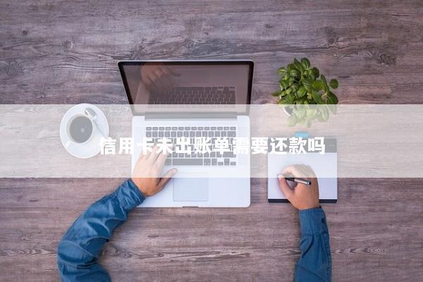 信用卡未出账单需要还款吗