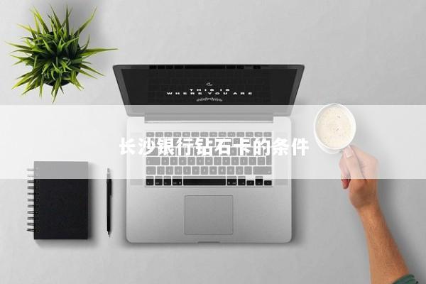 长沙银行钻石卡的条件